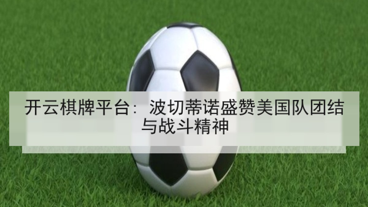 开云棋牌平台: 波切蒂诺盛赞美国队团结与战斗精神 开云棋牌平台: 波切蒂诺盛赞美国队团结与战斗精神