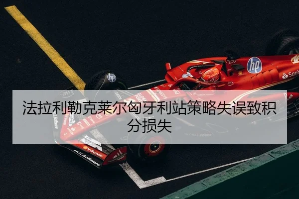 法拉利勒克莱尔匈牙利站策略失误致积分损失