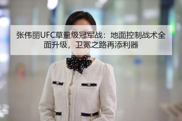 张伟丽UFC草量级冠军战：地面控制战术全面升级，卫冕之路再添利器