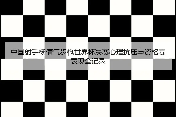 中国射手杨倩气步枪世界杯决赛心理抗压与资格赛表现全记录