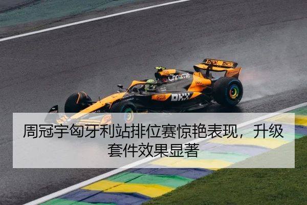 周冠宇匈牙利站排位赛惊艳表现，升级套件效果显著