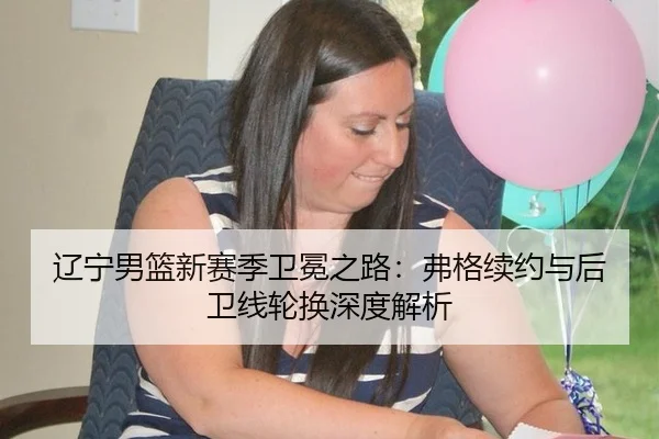 辽宁男篮新赛季卫冕之路：弗格续约与后卫线轮换深度解析