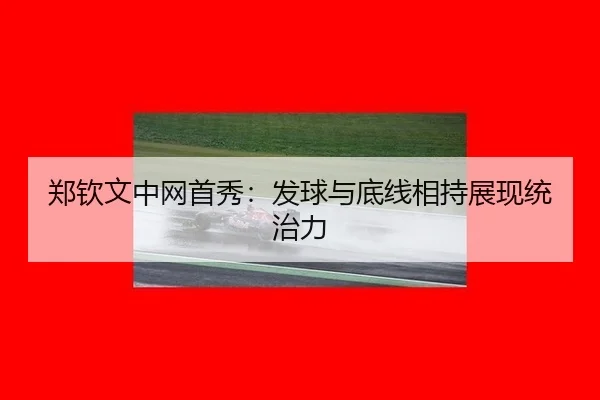 郑钦文中网首秀：发球与底线相持展现统治力