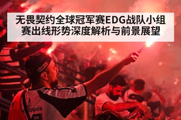 无畏契约全球冠军赛EDG战队小组赛出线形势深度解析与前景展望