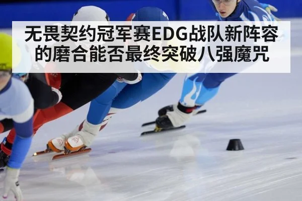 无畏契约冠军赛EDG战队新阵容的磨合能否最终突破八强魔咒
