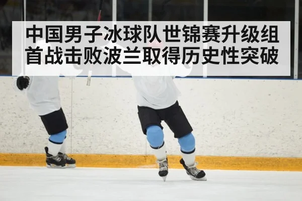 中国男子冰球队世锦赛升级组首战击败波兰取得历史性突破