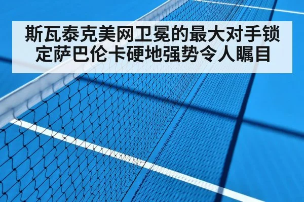 斯瓦泰克美网卫冕的最大对手锁定萨巴伦卡硬地强势令人瞩目