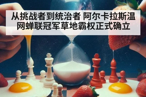 从挑战者到统治者 阿尔卡拉斯温网蝉联冠军草地霸权正式确立