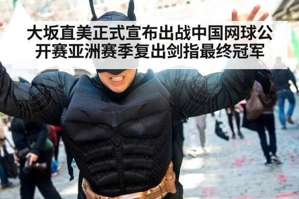 大坂直美正式宣布出战中国网球公开赛亚洲赛季复出剑指最终冠军