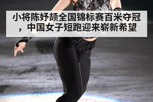 小将陈妤颉全国锦标赛百米夺冠,中国女子短跑迎来崭新希望