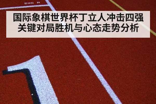 国际象棋世界杯丁立人冲击四强关键对局胜机与心态走势分析